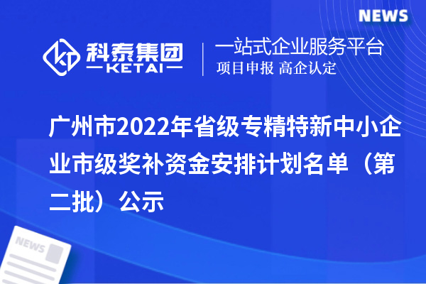 廣州市2022年省級<a href=http://5511mu.com/fuwu/zhuanjingtexin.html target=_blank class=infotextkey>專精特新中小企業</a>市級獎補資金安排計劃名單（第二批）公示