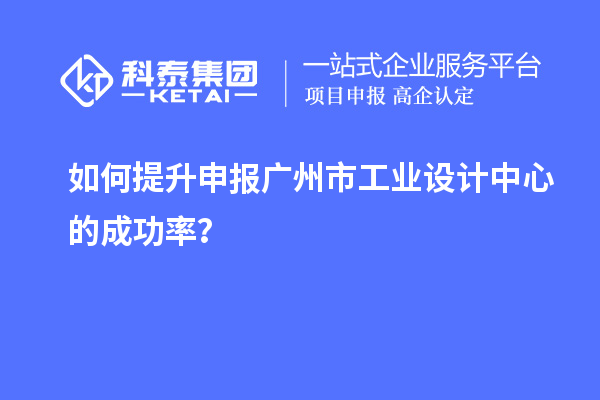 如何提升申報(bào)廣州市工業(yè)設(shè)計(jì)中心的成功率？