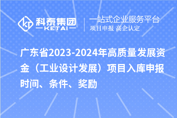 廣東省2023-2024年高質量發展資金（工業設計發展）項目入庫申報時間、條件、獎勵