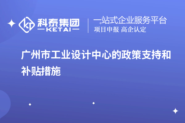 廣州市工業(yè)設(shè)計(jì)中心的政策支持和補(bǔ)貼措施