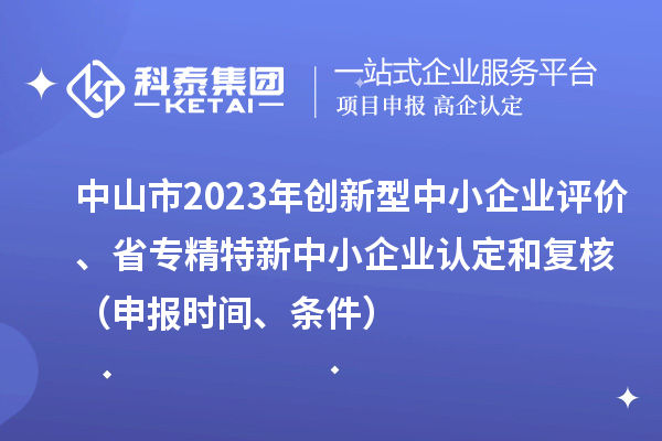 中山市2023年創新型中小企業評價、省專精特新中小企業認定和復核（申報時間、條件）