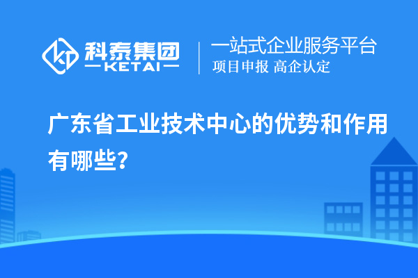 廣東省工業技術中心的優勢和作用有哪些？