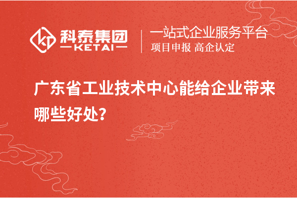 廣東省工業技術中心能給企業帶來哪些好處？