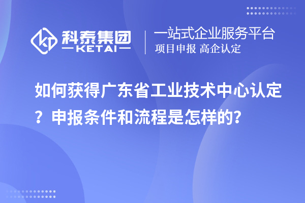 如何獲得廣東省工業技術中心認定？申報條件和流程是怎樣的？