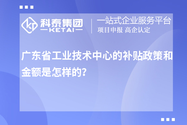 廣東省工業技術中心的補貼政策和金額是怎樣的？