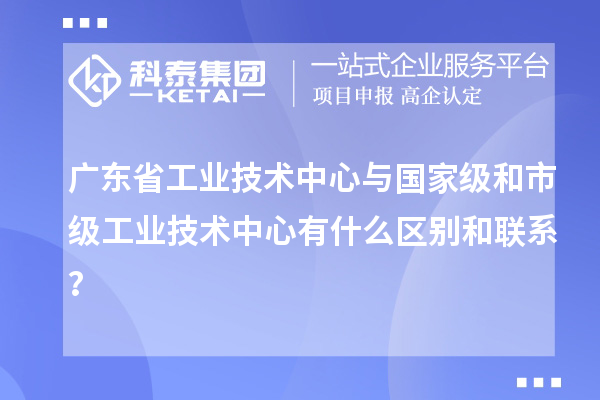 廣東省工業技術中心與國家級和市級工業技術中心有什么區別和聯系？