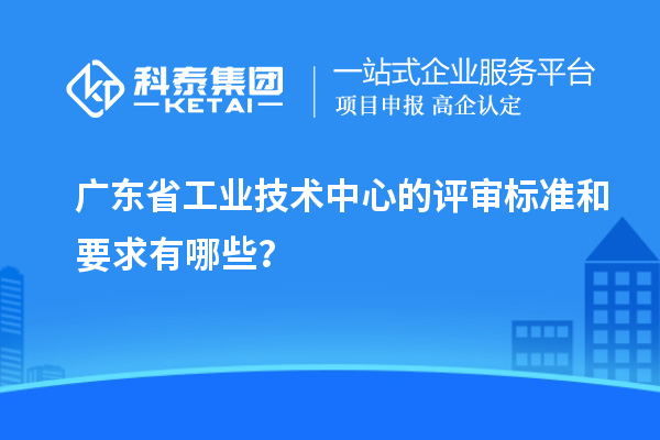 廣東省工業技術中心的評審標準和要求有哪些？