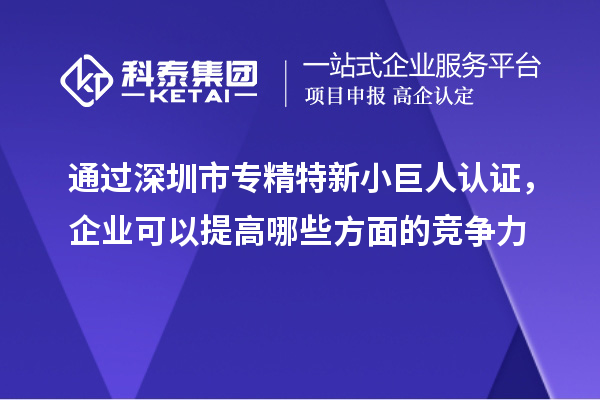 通過深圳市專精特新小巨人認(rèn)證，企業(yè)可以提高哪些方面的競(jìng)爭(zhēng)力