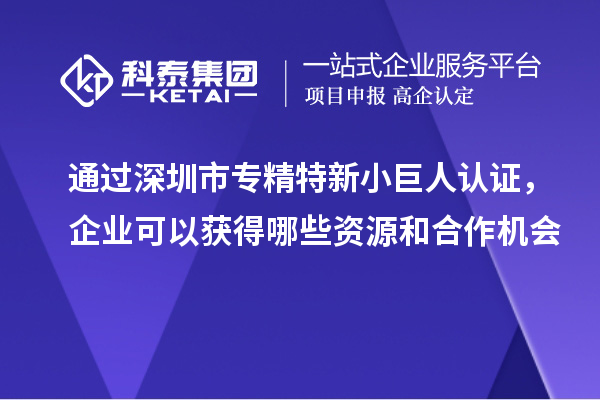 通過深圳市專精特新小巨人認證，企業可以獲得哪些資源和合作機會