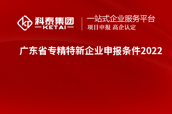 廣東省專精特新企業申報條件2022