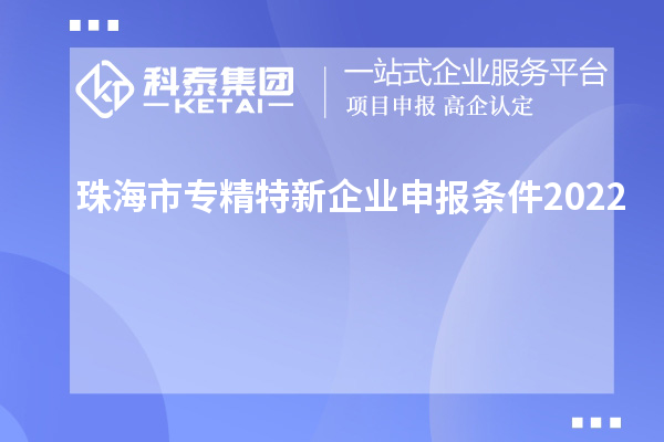 珠海市專精特新企業申報條件2022