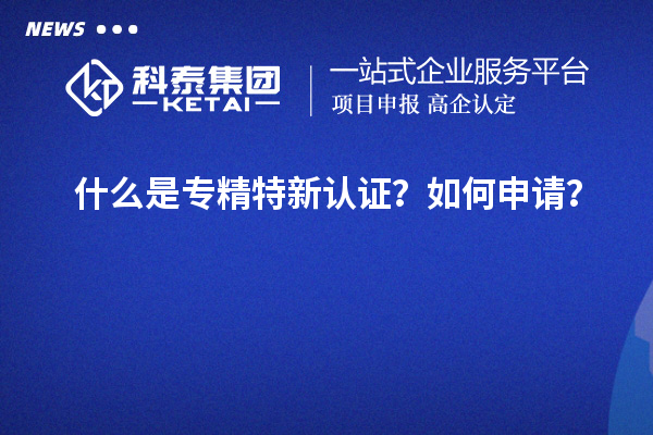 什么是專精特新認證？如何申請？