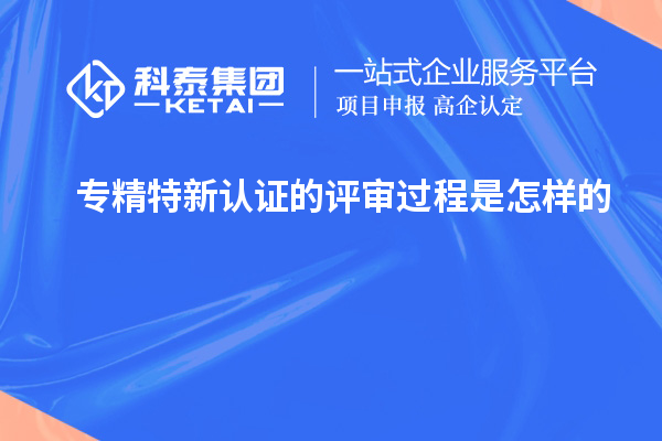 專精特新認證的評審過程是怎樣的