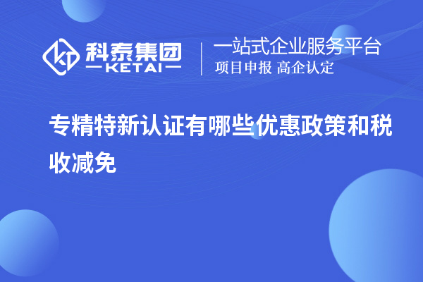 專精特新認證有哪些優惠政策和稅收減免