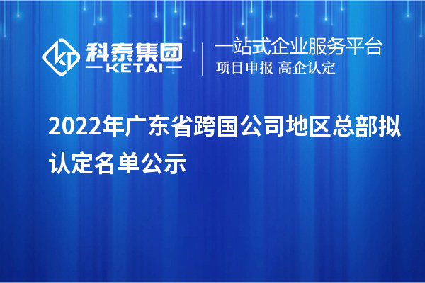 2022年廣東省跨國公司地區總部擬認定名單公示