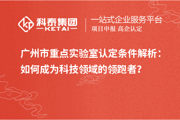 廣州市重點實驗室認定條件解析：如何成為科技領域的領跑者？