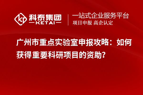 廣州市重點實驗室申報攻略：如何獲得重要科研項目的資助？