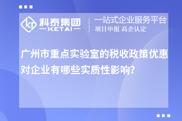 廣州市重點實驗室的稅收政策優(yōu)惠對企業(yè)有哪些實質性影響？