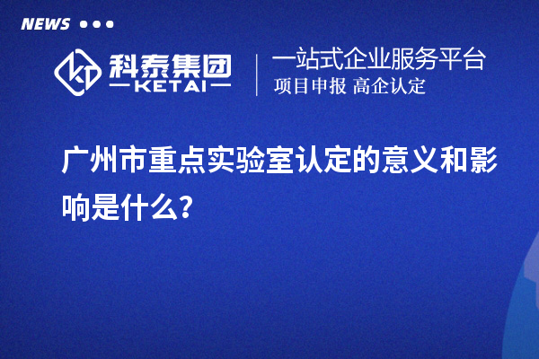 廣州市重點實驗室認定的意義和影響是什么？