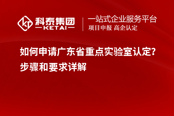 如何申請廣東省重點實驗室認定？步驟和要求詳解