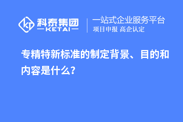 專精特新標(biāo)準(zhǔn)的制定背景、目的和內(nèi)容是什么？