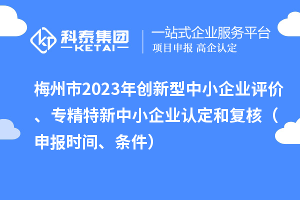 梅州市2023年創新型中小企業評價、專精特新中小企業認定和復核（申報時間、條件）