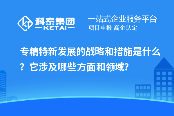 專精特新發展的戰略和措施是什么？它涉及哪些方面和領域？