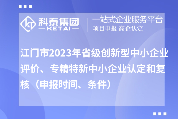 江門市2023年省級創新型中小企業評價、專精特新中小企業認定和復核（申報時間、條件）