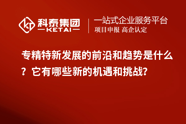 專精特新發(fā)展的前沿和趨勢(shì)是什么？它有哪些新的機(jī)遇和挑戰(zhàn)？