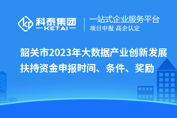 韶關(guān)市2023年大數(shù)據(jù)產(chǎn)業(yè)創(chuàng)新發(fā)展扶持資金申報(bào)時(shí)間、條件、獎(jiǎng)勵(lì)