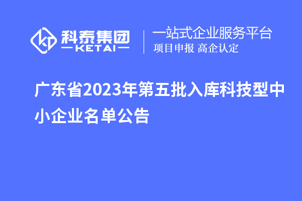 廣東省2023年第五批入庫科技型中小企業名單公告