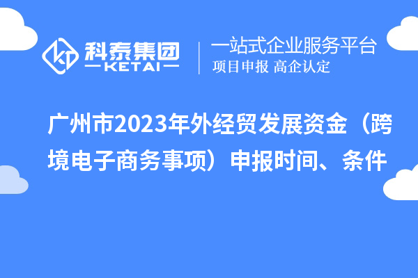 廣州市2023年外經貿發展資金（跨境電子商務事項）申報時間、條件