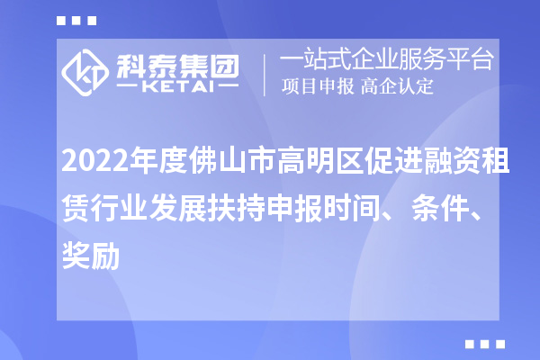 2022年度佛山市高明區促進融資租賃行業發展扶持申報時間、條件、獎勵