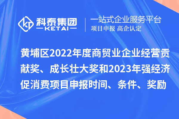 黃埔區2022年度商貿業企業經營貢獻獎、成長壯大獎和2023年強經濟促消費<a href=http://5511mu.com/shenbao.html target=_blank class=infotextkey>項目申報</a>時間、條件、獎勵