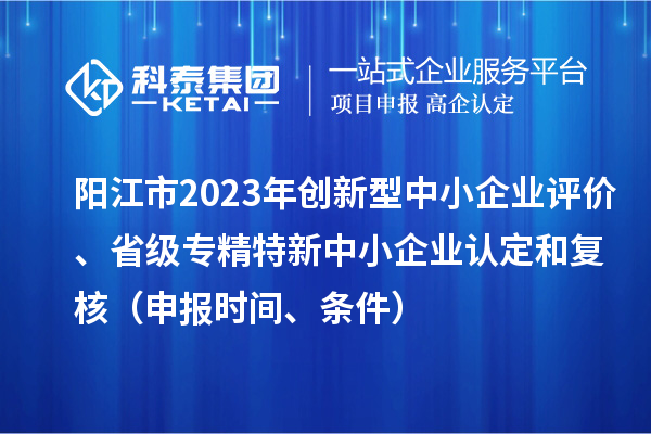 陽江市2023年創(chuàng)新型中小企業(yè)評價、省級專精特新中小企業(yè)認(rèn)定和復(fù)核（申報時間、條件）