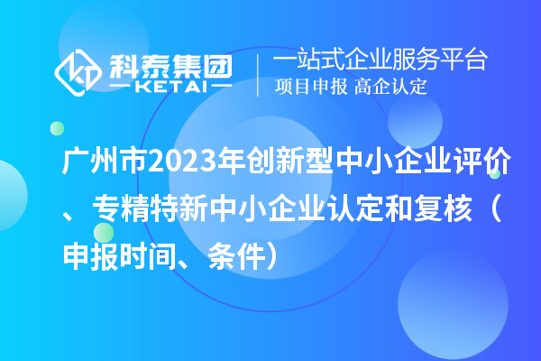 廣州市2023年創(chuàng)新型中小企業(yè)評價(jià)、專精特新中小企業(yè)認(rèn)定和復(fù)核（申報(bào)時間、條件）