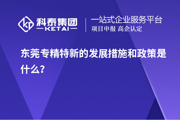 東莞專精特新的發展措施和政策是什么？