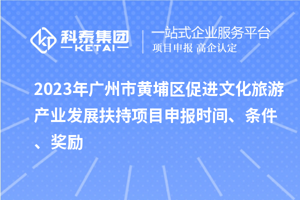 2023年廣州市黃埔區(qū)促進文化旅游產(chǎn)業(yè)發(fā)展扶持項目申報時間、條件、獎勵