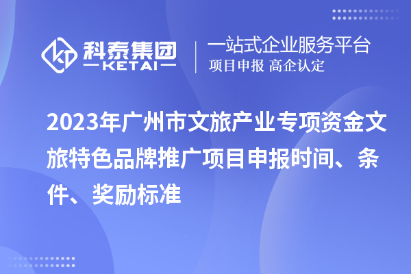 2023年廣州市文旅產業專項資金文旅特色品牌推廣項目申報時間、條件、獎勵標準