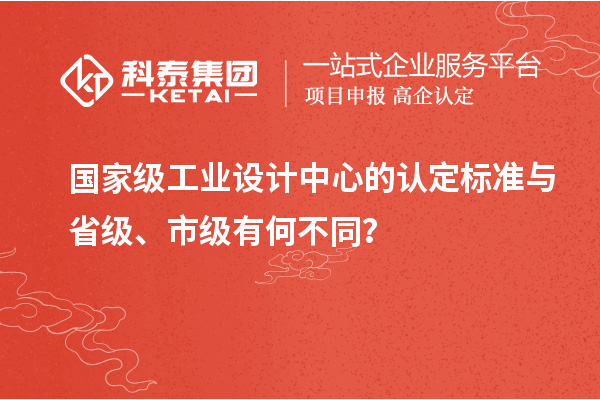 國家級工業設計中心的認定標準與省級、市級有何不同？