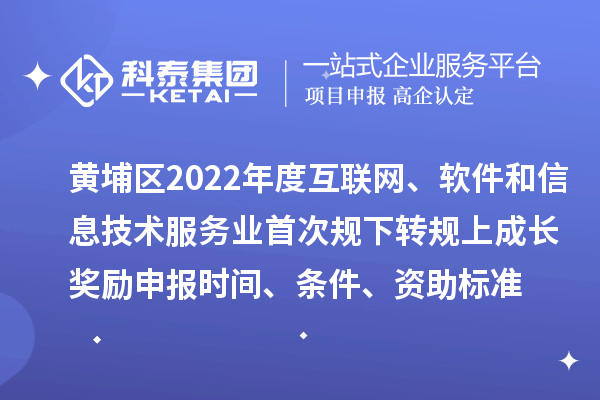 黃埔區2022年度互聯網、軟件和信息技術服務業首次規下轉規上成長獎勵申報時間、條件、資助標準