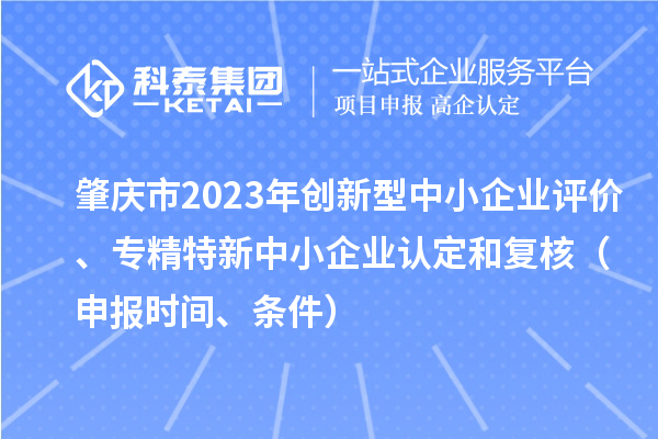 肇慶市2023年創(chuàng)新型中小企業(yè)評(píng)價(jià)、專(zhuān)精特新中小企業(yè)認(rèn)定和復(fù)核（申報(bào)時(shí)間、條件）