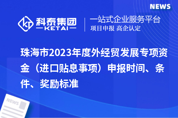 珠海市2023年度外經貿發展專項資金（進口貼息事項）申報時間、條件、獎勵標準