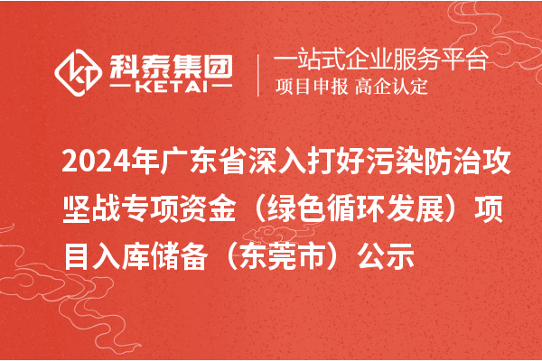 2024年廣東省深入打好污染防治攻堅戰專項資金（綠色循環發展）項目入庫儲備（東莞市）公示