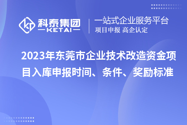 2023年東莞市企業(yè)技術(shù)改造資金項目入庫申報時間、條件、獎勵標準