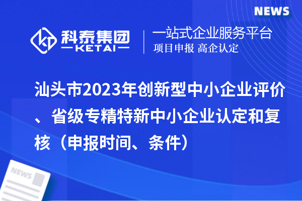 汕頭市2023年創新型中小企業評價、省級專精特新中小企業認定和復核（申報時間、條件）