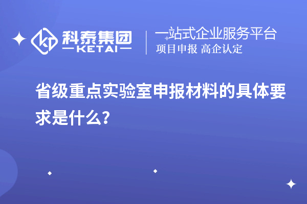 省級重點實驗室申報材料的具體要求是什么？