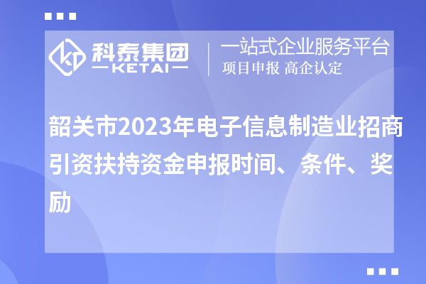 韶關市2023年電子信息制造業招商引資扶持資金申報時間、條件、獎勵