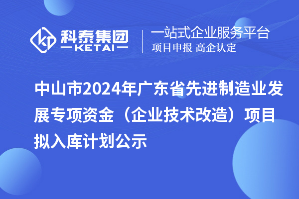 中山市2024年廣東省先進制造業發展專項資金（企業技術改造）項目擬入庫計劃公示