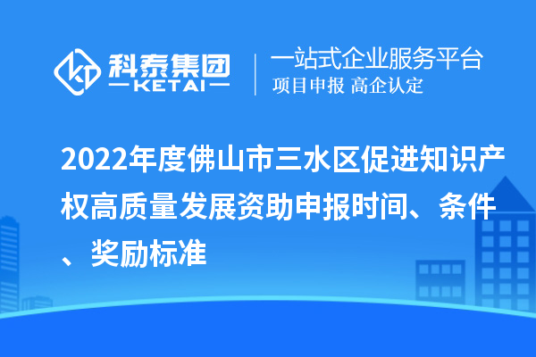 2022年度佛山市三水區(qū)促進知識產(chǎn)權(quán)高質(zhì)量發(fā)展資助申報時間、條件、獎勵標準